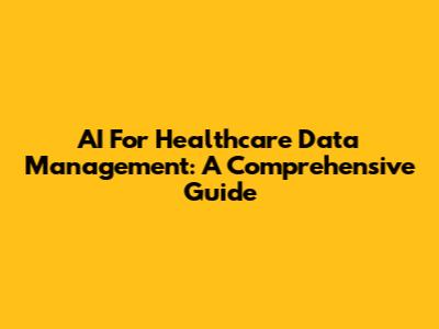AI For Healthcare Data Management: A Comprehensive Guide
