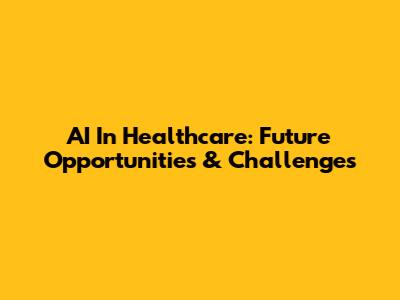 AI In Healthcare: Future Opportunities & Challenges