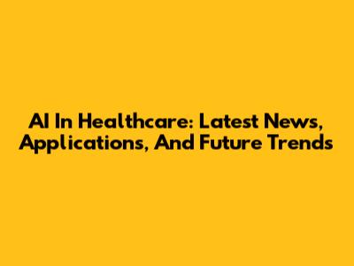 AI In Healthcare: Latest News, Applications, And Future Trends