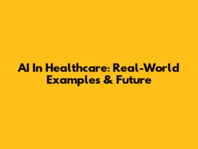 AI In Healthcare: Real-World Examples & Future