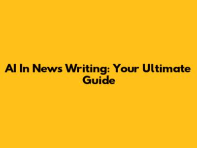 AI In News Writing: Your Ultimate Guide