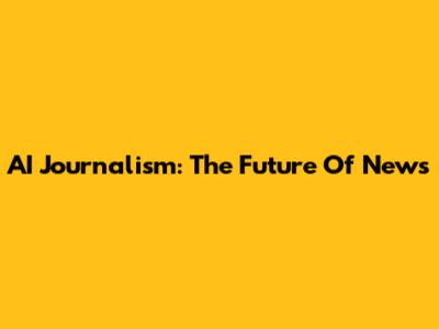 AI Journalism: The Future Of News
