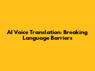 AI Voice Translation: Breaking Language Barriers