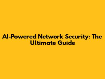 AI-Powered Network Security: The Ultimate Guide