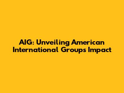 AIG: Unveiling American International Group's Impact
