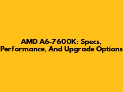 AMD A6-7600K: Specs, Performance, And Upgrade Options