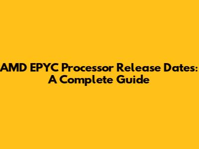 AMD EPYC Processor Release Dates: A Complete Guide