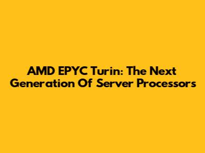 AMD EPYC Turin: The Next Generation Of Server Processors
