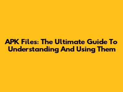 APK Files: The Ultimate Guide To Understanding And Using Them