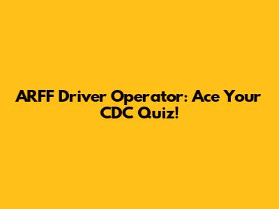 ARFF Driver Operator: Ace Your CDC Quiz!