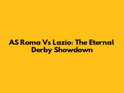 AS Roma Vs Lazio: The Eternal Derby Showdown