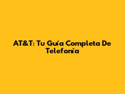 AT&T: Tu Guía Completa De Telefonía