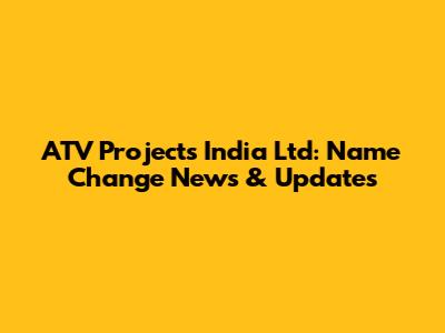 ATV Projects India Ltd: Name Change News & Updates