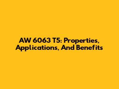 AW 6063 T5: Properties, Applications, And Benefits