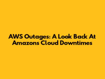 AWS Outages: A Look Back At Amazon's Cloud Downtimes