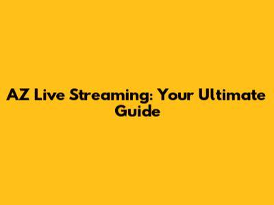 AZ Live Streaming: Your Ultimate Guide