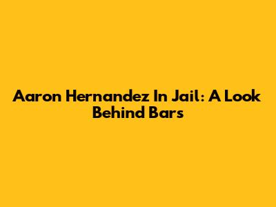Aaron Hernandez In Jail: A Look Behind Bars