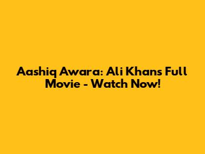 Aashiq Awara: Ali Khan's Full Movie - Watch Now!
