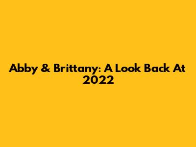 Abby & Brittany: A Look Back At 2022