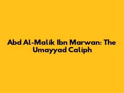 Abd Al-Malik Ibn Marwan: The Umayyad Caliph