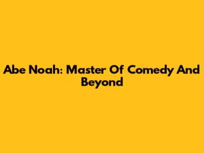 Abe Noah: Master Of Comedy And Beyond