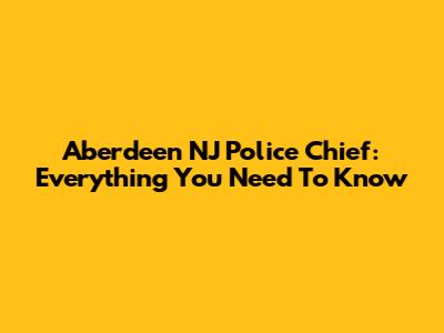 Aberdeen NJ Police Chief: Everything You Need To Know
