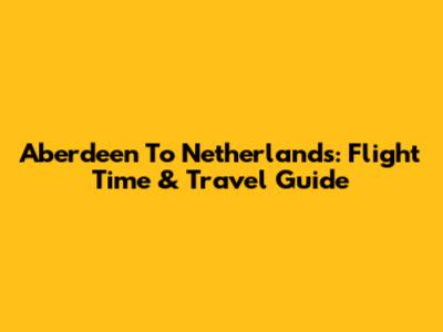 Aberdeen To Netherlands: Flight Time & Travel Guide