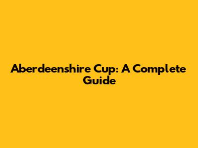 Aberdeenshire Cup: A Complete Guide