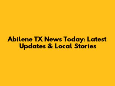Abilene TX News Today: Latest Updates & Local Stories