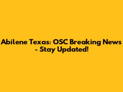 Abilene Texas: OSC Breaking News - Stay Updated!