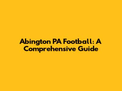 Abington PA Football: A Comprehensive Guide
