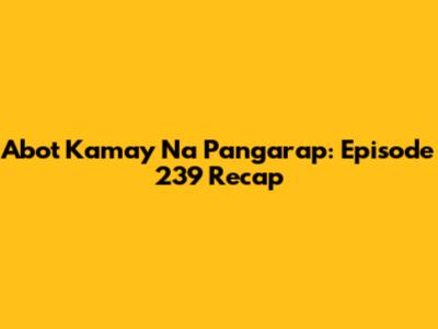 Abot Kamay Na Pangarap: Episode 239 Recap