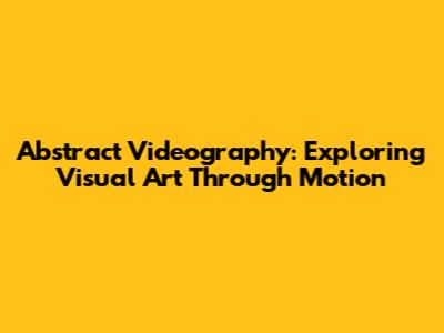 Abstract Videography: Exploring Visual Art Through Motion