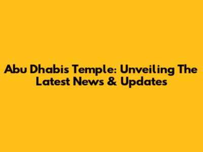 Abu Dhabi's Temple: Unveiling The Latest News & Updates