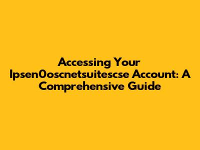 Accessing Your Ipsen0oscnetsuitescse Account: A Comprehensive Guide