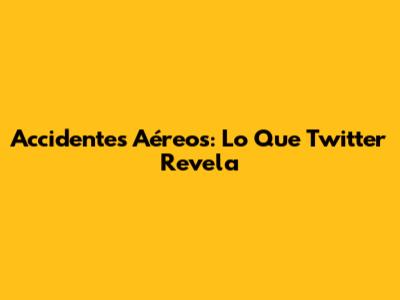 Accidentes Aéreos: Lo Que Twitter Revela