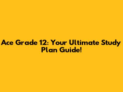 Ace Grade 12: Your Ultimate Study Plan Guide!