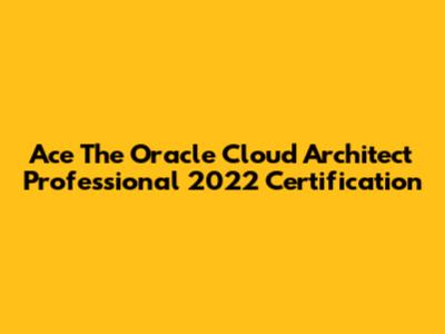 Ace The Oracle Cloud Architect Professional 2022 Certification