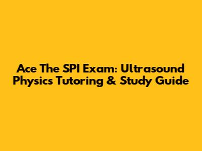 Ace The SPI Exam: Ultrasound Physics Tutoring & Study Guide