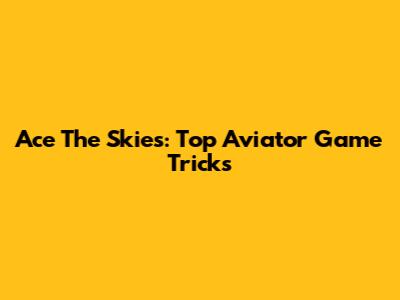Ace The Skies: Top Aviator Game Tricks