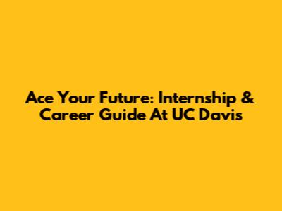 Ace Your Future: Internship & Career Guide At UC Davis