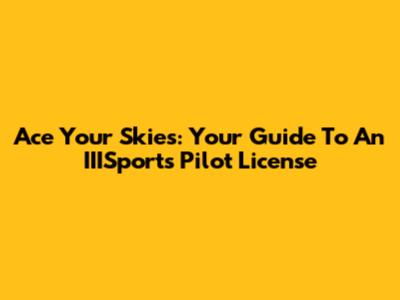 Ace Your Skies: Your Guide To An IIISports Pilot License