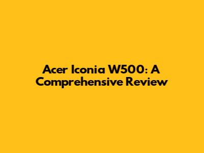 Acer Iconia W500: A Comprehensive Review