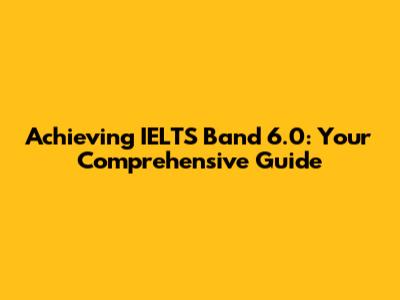 Achieving IELTS Band 6.0: Your Comprehensive Guide