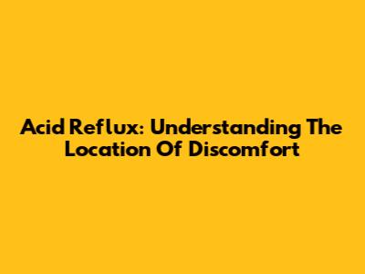 Acid Reflux: Understanding The Location Of Discomfort