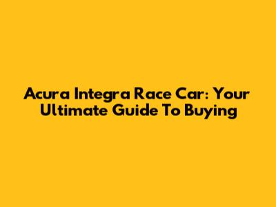 Acura Integra Race Car: Your Ultimate Guide To Buying