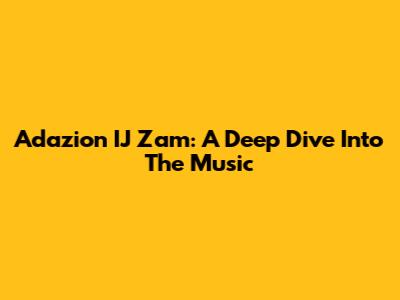 Adazion IJ Zam: A Deep Dive Into The Music