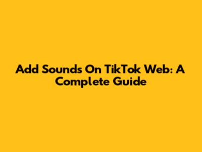 Add Sounds On TikTok Web: A Complete Guide