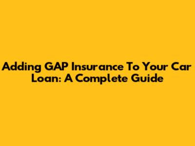 Adding GAP Insurance To Your Car Loan: A Complete Guide