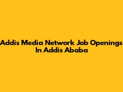 Addis Media Network Job Openings In Addis Ababa